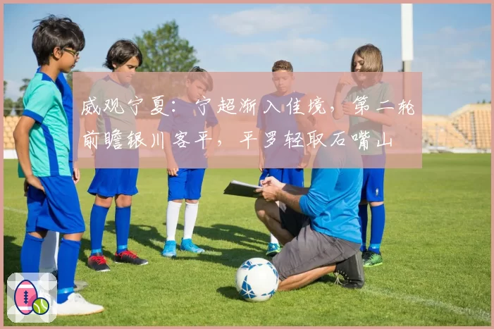 威观宁夏:宁超渐入佳境,第二轮前瞻银川客平,平罗轻取石嘴山