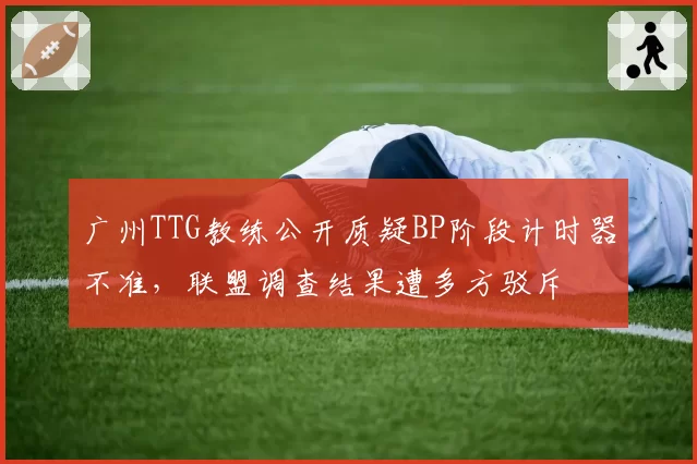 广州TTG教练公开质疑BP阶段计时器不准,联盟调查结果遭多方驳斥