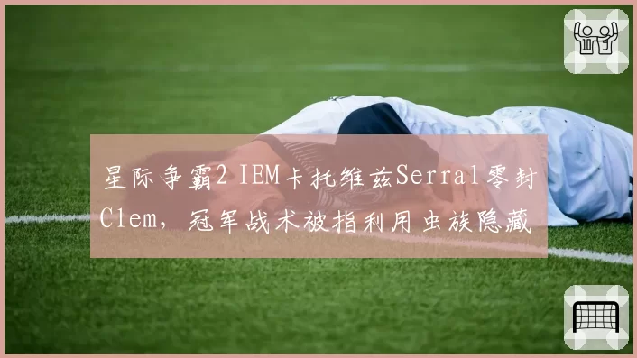 星际争霸2 IEM卡托维兹Serral零封Clem，冠军战术被指利用虫族隐藏BUG