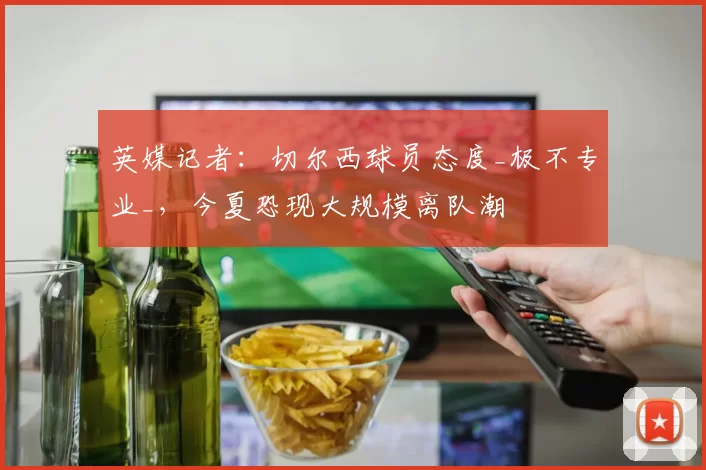 英媒记者:切尔西球员态度_极不专业_,今夏恐现大规模离队潮