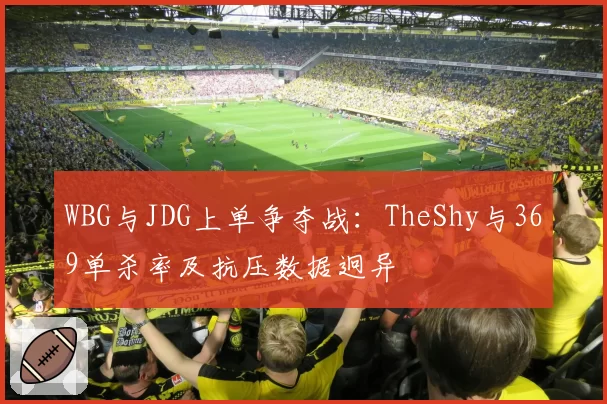 WBG与JDG上单争夺战：TheShy与369单杀率及抗压数据迥异