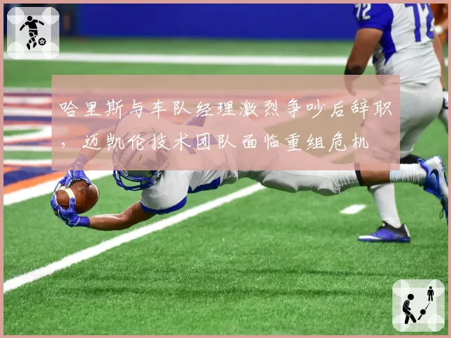 哈里斯与车队经理激烈争吵后辞职,迈凯伦技术团队面临重组危机