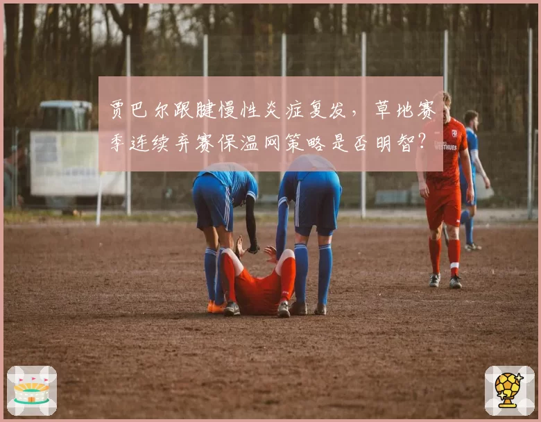贾巴尔跟腱慢性炎症复发,草地赛季连续弃赛保温网策略是否明智?