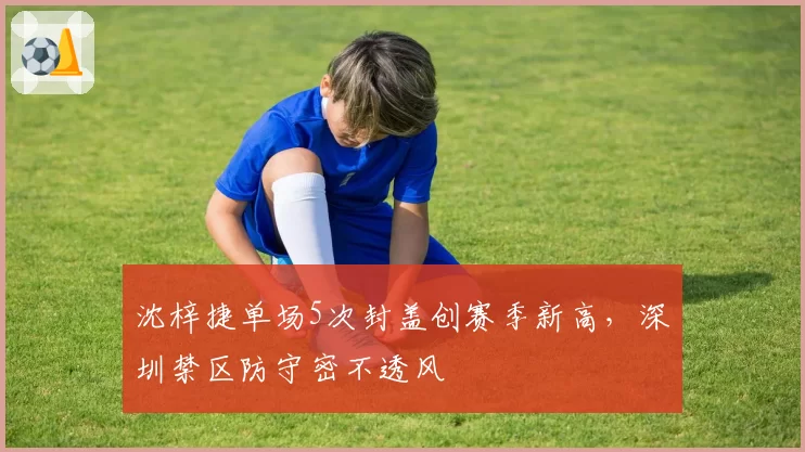 沈梓捷单场5次封盖创赛季新高，深圳禁区防守密不透风