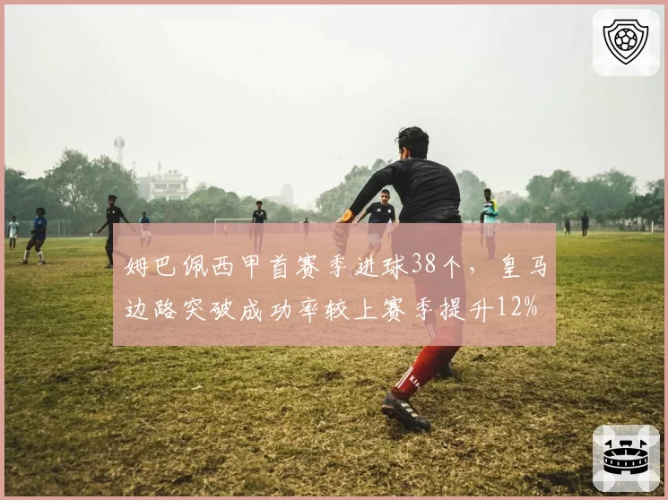 姆巴佩西甲首赛季进球38个，皇马边路突破成功率较上赛季提升12%