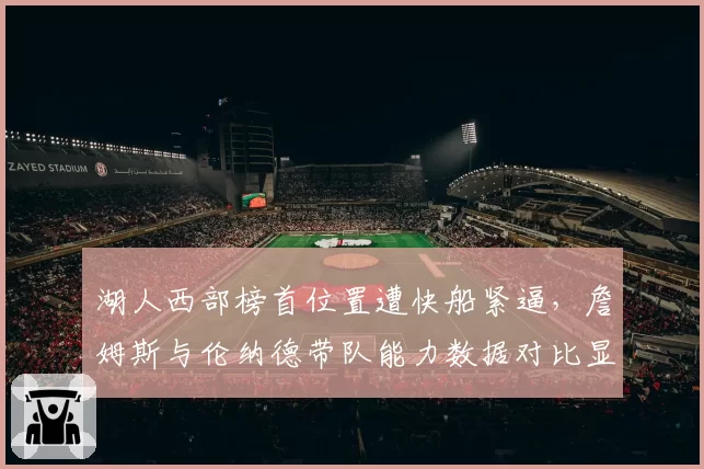 湖人西部榜首位置遭快船紧逼，詹姆斯与伦纳德带队能力数据对比显差异