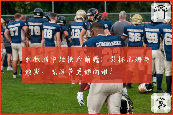 利物浦中场换血前瞻：贝林厄姆与赖斯，克洛普更倾向谁？