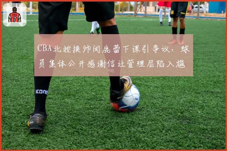 CBA北控换帅闵鹿蕾下课引争议,球员集体公开感谢信让管理层陷入尴尬