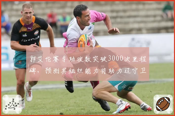 郭艾伦赛季助攻数突破3000次里程碑，预测其组织能力将助力辽宁卫冕