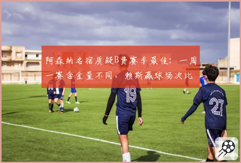 阿森纳名宿质疑B费赛季最佳:一周一赛含金量不同,赖斯赢球场次比他出场还多
