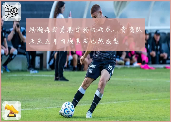 杨瀚森新秀赛季场均两双，青岛队未来五年内线基石已然成型