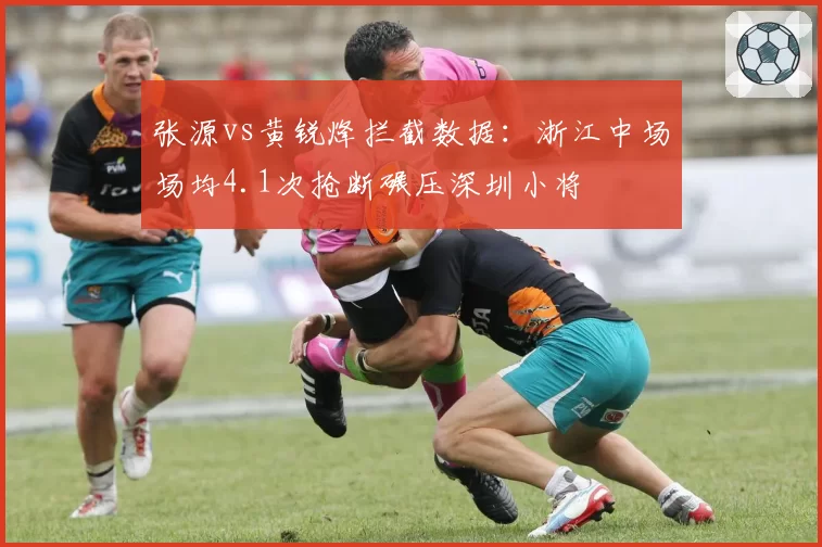 张源vs黄锐烽拦截数据：浙江中场场均4.1次抢断碾压深圳小将