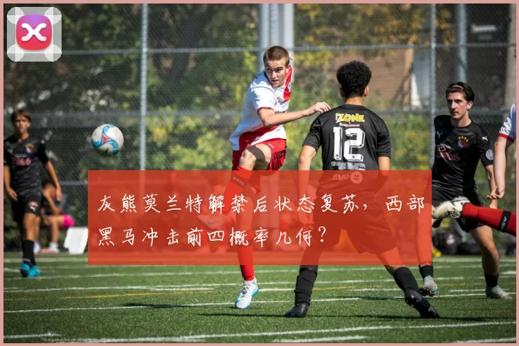 灰熊莫兰特解禁后状态复苏，西部黑马冲击前四概率几何？