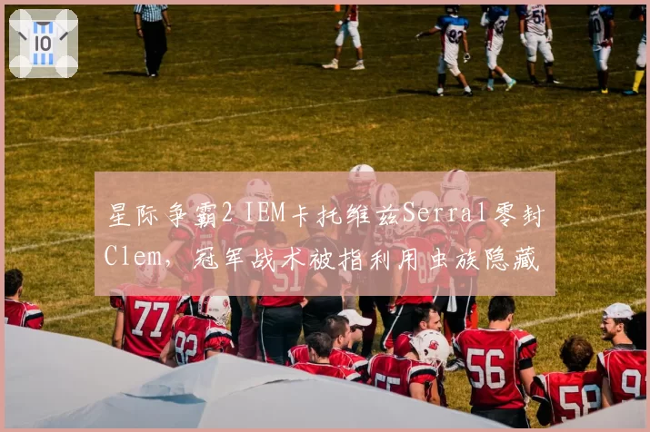 星际争霸2 IEM卡托维兹Serral零封Clem，冠军战术被指利用虫族隐藏BUG