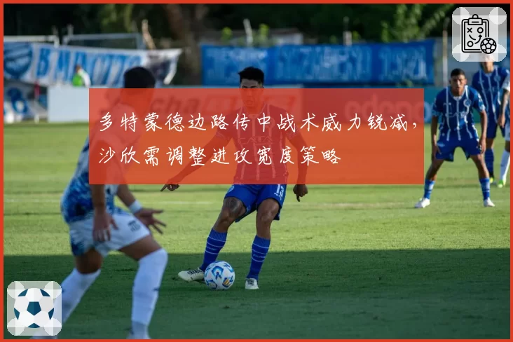 多特蒙德边路传中战术威力锐减,沙欣需调整进攻宽度策略