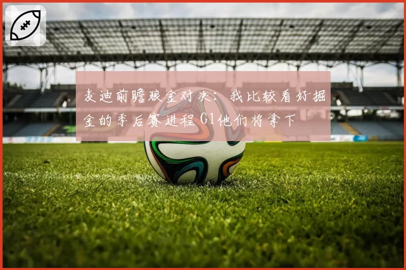 麦迪前瞻狼金对决：我比较看好掘金的季后赛进程 G1他们将拿下