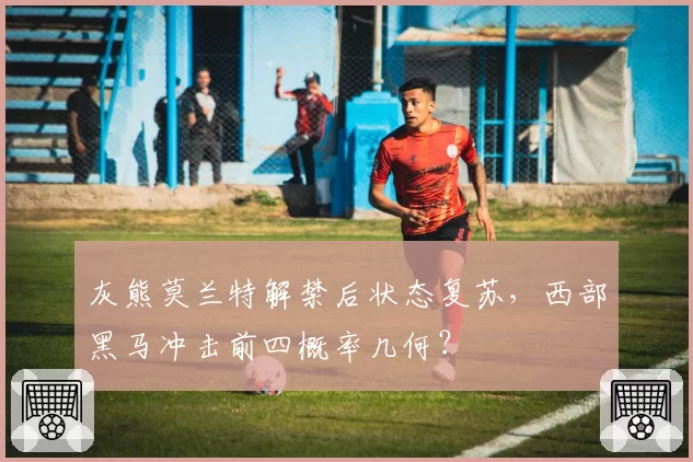灰熊莫兰特解禁后状态复苏，西部黑马冲击前四概率几何？