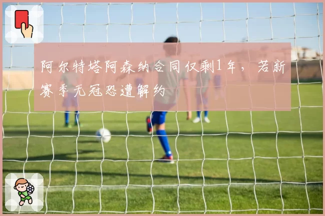 阿尔特塔阿森纳合同仅剩1年，若新赛季无冠恐遭解约