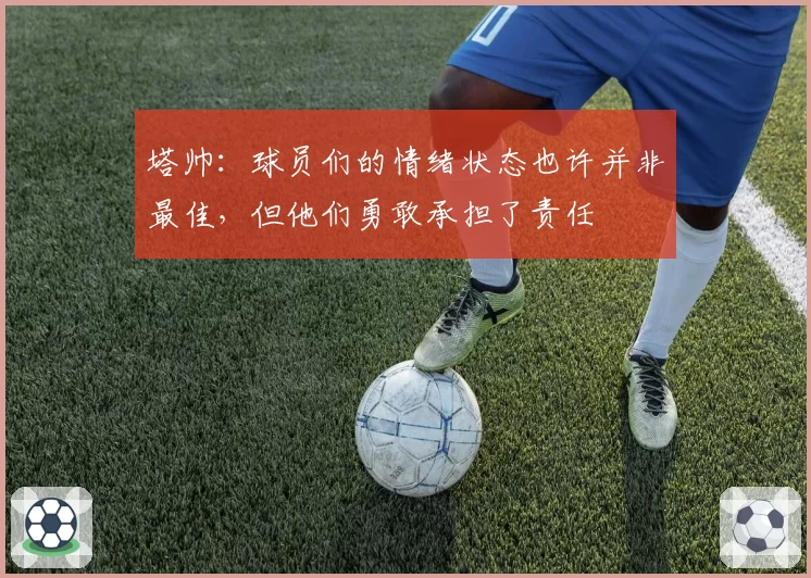 塔帅：球员们的情绪状态也许并非最佳，但他们勇敢承担了责任
